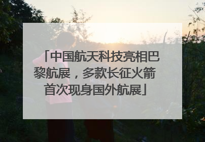 中国航天科技亮相巴黎航展，多款长征火箭首次现身国外航展