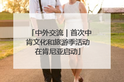 中外交流｜首次中肯文化和旅游季活动在肯尼亚启动