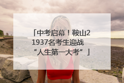 中考启幕！鞍山21937名考生迎战“人生第一大考”