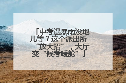 中考遇暴雨没地儿等？这个派出所“放大招”，大厅变“候考暖舱”