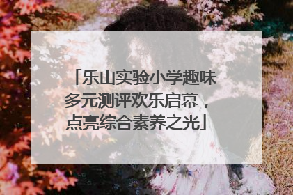 乐山实验小学趣味多元测评欢乐启幕，点亮综合素养之光