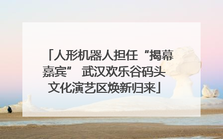 人形机器人担任“揭幕嘉宾” 武汉欢乐谷码头文化演艺区焕新归来
