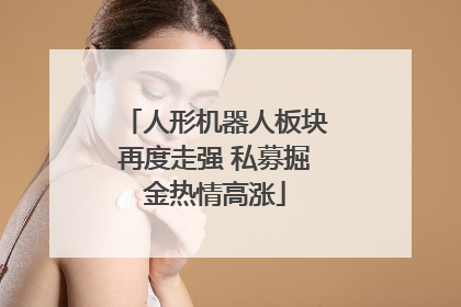 人形机器人板块再度走强 私募掘金热情高涨