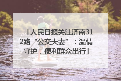 人民日报关注济南312路“公交夫妻”：温情守护，便利群众出行