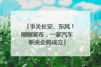 事关长安、东风！刚刚宣布，一家汽车新央企将成立
