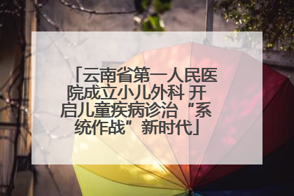 云南省第一人民医院成立小儿外科 开启儿童疾病诊治“系统作战”新时代