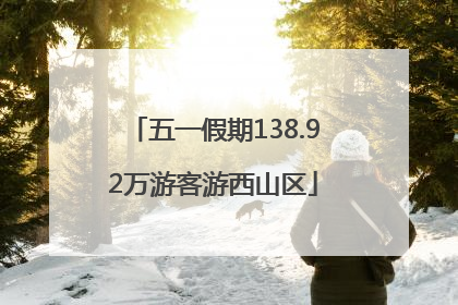 五一假期138.92万游客游西山区