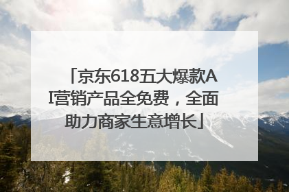 京东618五大爆款AI营销产品全免费，全面助力商家生意增长