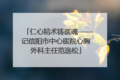 仁心精术铸医魂——记信阳市中心医院心胸外科主任范逸松