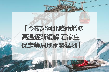 今夜起河北降雨增多高温逐渐缓解 石家庄保定等局地雨势猛烈