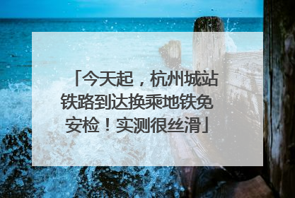 今天起，杭州城站铁路到达换乘地铁免安检！实测很丝滑