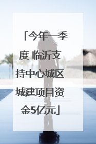 今年一季度 临沂支持中心城区城建项目资金5亿元