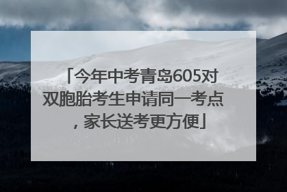 今年中考青岛605对双胞胎考生申请同一考点，家长送考更方便