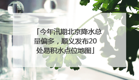 今年汛期北京降水总量偏多，顺义发布20处易积水点位地图
