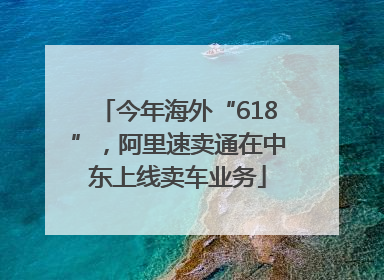 今年海外“618”，阿里速卖通在中东上线卖车业务