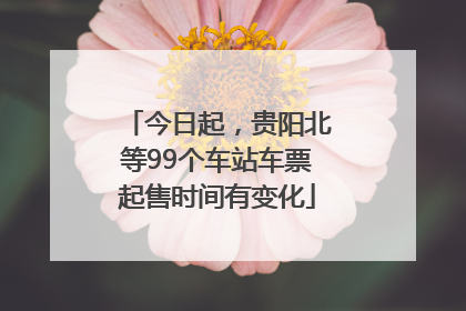今日起，贵阳北等99个车站车票起售时间有变化