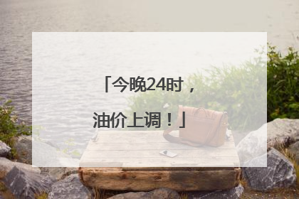 今晚24时，油价上调！