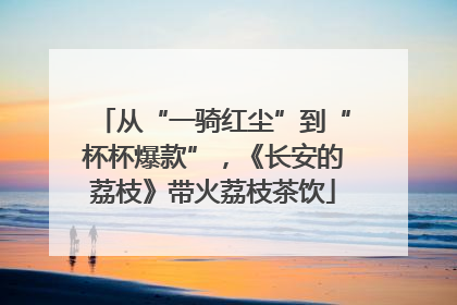 从“一骑红尘”到“杯杯爆款”，《长安的荔枝》带火荔枝茶饮