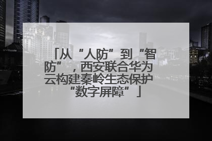 从“人防”到“智防”，西安联合华为云构建秦岭生态保护“数字屏障”
