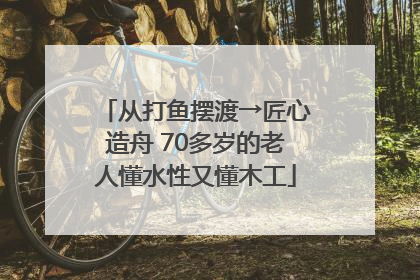 从打鱼摆渡→匠心造舟 70多岁的老人懂水性又懂木工