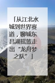 从江北水城到世界赛道，聊城东昌湖摇篮走出“龙舟梦之队”