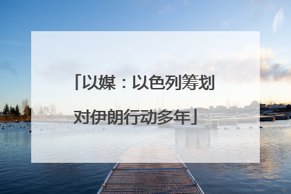 以媒：以色列筹划对伊朗行动多年