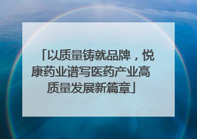 以质量铸就品牌，悦康药业谱写医药产业高质量发展新篇章