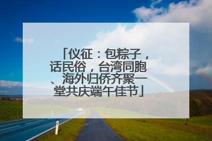 仪征：包粽子，话民俗，台湾同胞、海外归侨齐聚一堂共庆端午佳节
