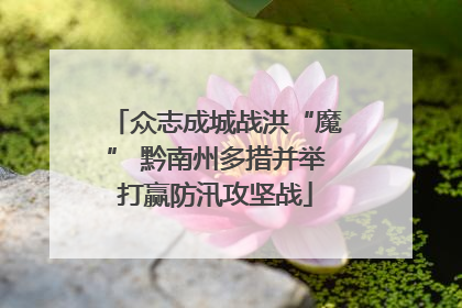 众志成城战洪“魔” 黔南州多措并举打赢防汛攻坚战
