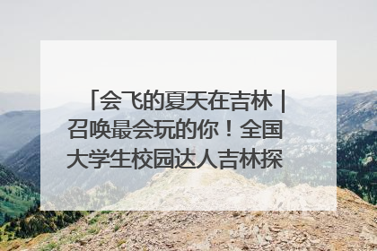 会飞的夏天在吉林｜召唤最会玩的你！全国大学生校园达人吉林探线活动招募中