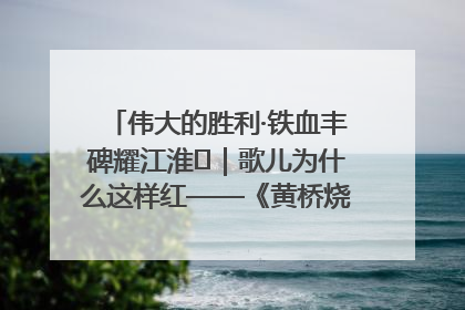 伟大的胜利·铁血丰碑耀江淮⑫｜歌儿为什么这样红——《黄桥烧饼歌》诞生记