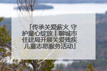 传承关爱薪火 守护童心绽放丨聊城市住建局开展关爱残疾儿童志愿服务活动