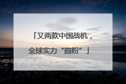 又两款中国战机，全球实力“圈粉”