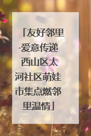 友好邻里·爱意传递 西山区太河社区萌娃市集点燃邻里温情