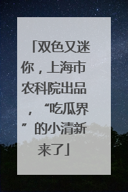 双色又迷你，上海市农科院出品，“吃瓜界”的小清新来了