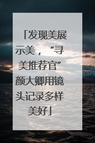 发现美展示美，“寻美推荐官”颜大卿用镜头记录多样美好