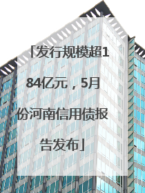 发行规模超184亿元，5月份河南信用债报告发布