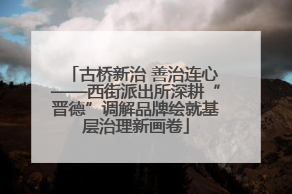 古桥新治 善治连心——西街派出所深耕“晋德”调解品牌绘就基层治理新画卷