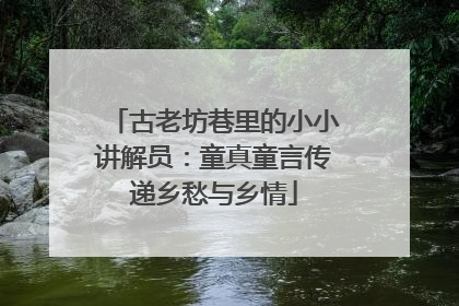 古老坊巷里的小小讲解员：童真童言传递乡愁与乡情