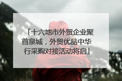 十六地市外贸企业聚首泉城，外贸优品中华行采购对接活动将启
