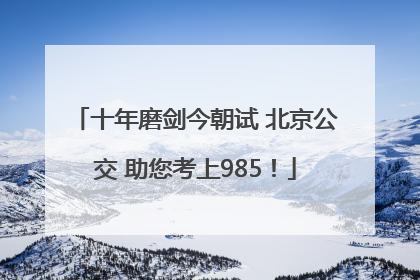 十年磨剑今朝试 北京公交 助您考上985！