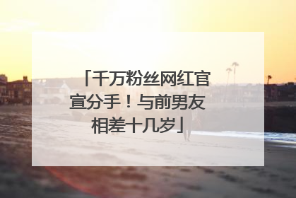 千万粉丝网红官宣分手！与前男友相差十几岁