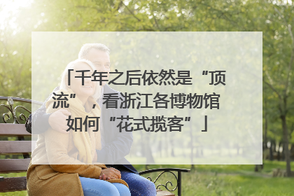 千年之后依然是“顶流”，看浙江各博物馆如何“花式揽客”