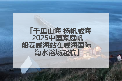 千里山海 扬帆威海 2025中国家庭帆船赛威海站在威海国际海水浴场起航