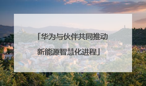 华为与伙伴共同推动新能源智慧化进程