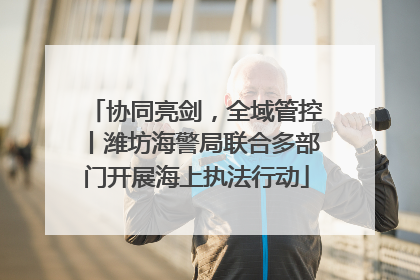 协同亮剑，全域管控丨潍坊海警局联合多部门开展海上执法行动