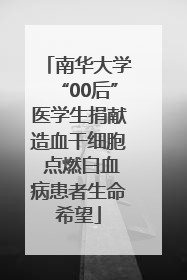 南华大学“00后”医学生捐献造血干细胞 点燃白血病患者生命希望