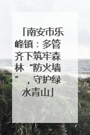 南安市乐峰镇：多管齐下筑牢森林“防火墙”，守护绿水青山