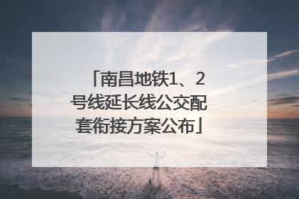 南昌地铁1、2号线延长线公交配套衔接方案公布