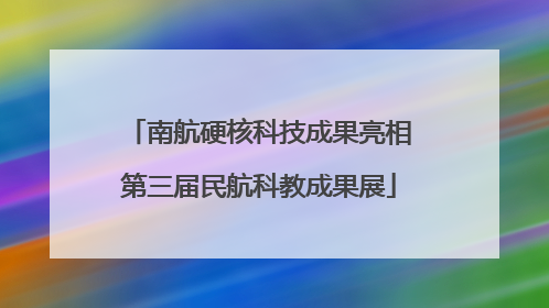 南航硬核科技成果亮相第三届民航科教成果展